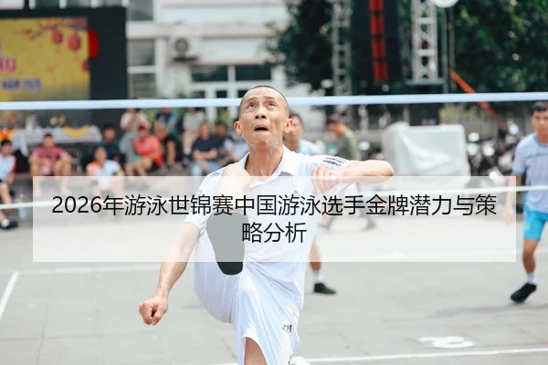 2026年游泳世锦赛中国游泳选手金牌潜力与策略分析