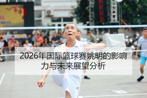 2026年国际篮球赛姚明的影响力与未来展望分析（HTH Sports）